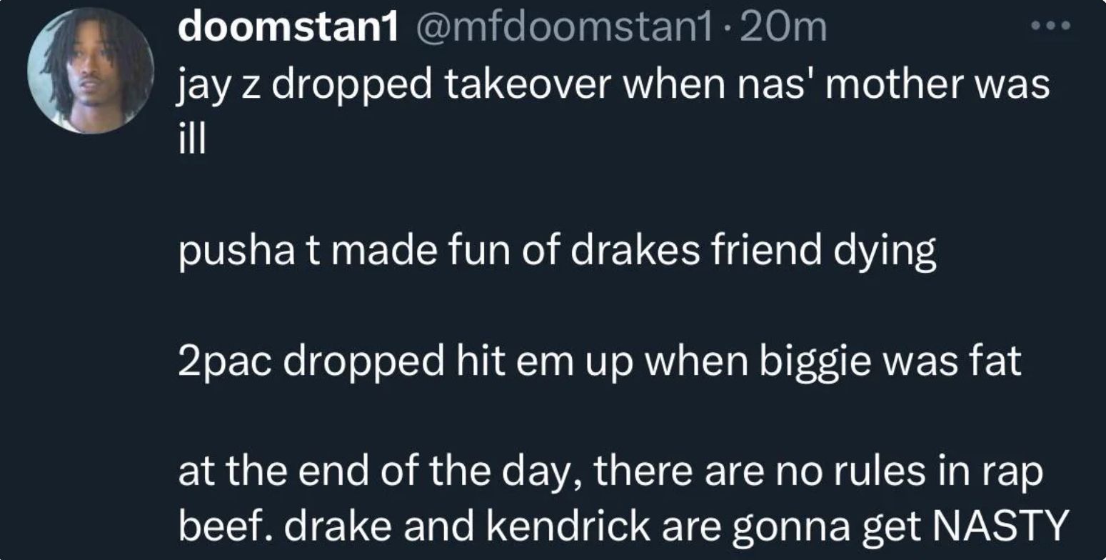 doomstan1 @mfdoomstan1.20m
jay z dropped takeover when nas' mother was
ill
pusha t made fun of drakes friend dying
2pac dropped hit em up when biggie was fat
at the end of the day, there are no rules in rap
beef. drake and kendrick are gonna get NASTY