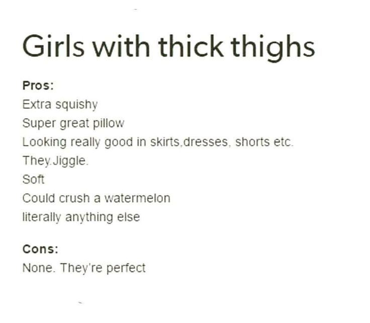 Girls with thick thighs
Pros:
Extra squishy
Super great pillow
Looking really good in skirts, dresses, shorts etc.
They.Jiggle.
Soft
Could crush a watermelon
literally anything else
Cons:
None. They're perfect