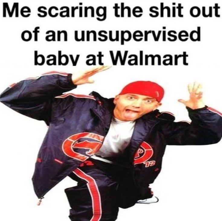 Me scaring the shit out
of an unsupervised
baby at Walmart
12