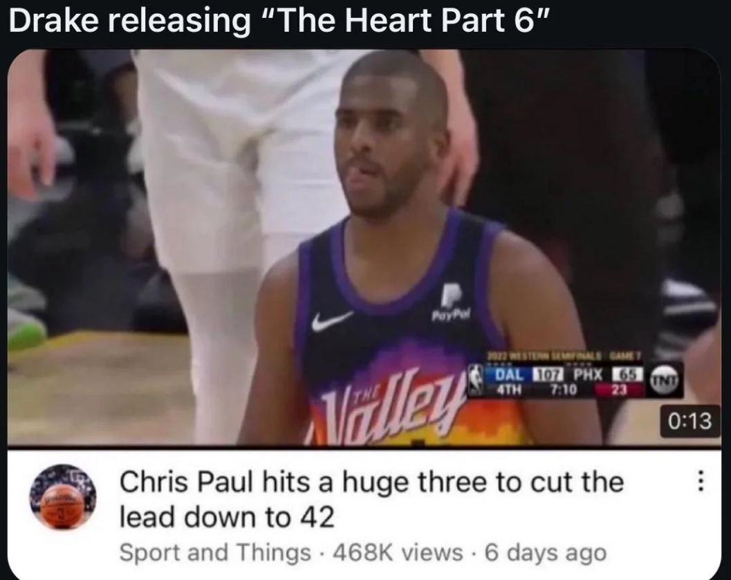 Drake releasing "The Heart Part 6"
PayPal
Nalley
DAL 107 PHX 65 UNT
4TH 7:10 23
Chris Paul hits a huge three to cut the
lead down to 42
Sport and Things 468K views 6 days ago
0:13
...