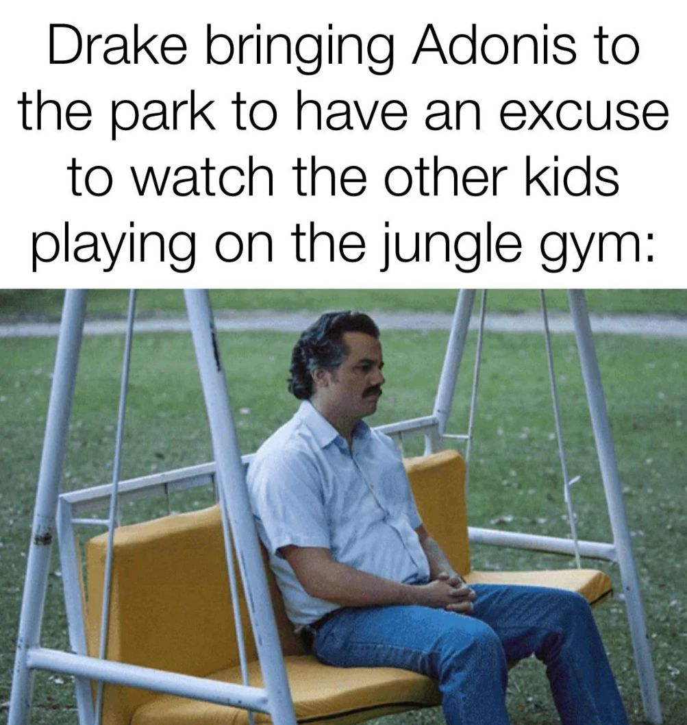 Drake bringing Adonis to
the park to have an excuse
to watch the other kids
playing on the jungle gym: