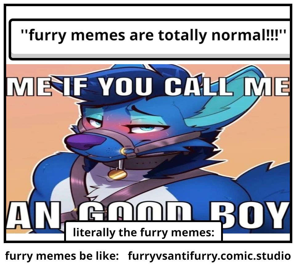 "furry memes are totally normal!!!"''
ME IF YOU CALL ME
AN GOOD BOY
literally the furry memes:
furry memes be like: furryvsantifurry.comic.studio