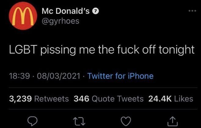 Mc Donald's>
@gyrhoes
600
LGBT pissing me the fuck off tonight
18:39 08/03/2021 Twitter for iPhone
•
3,239 Retweets 346 Quote Tweets 24.4K Likes
27
↑