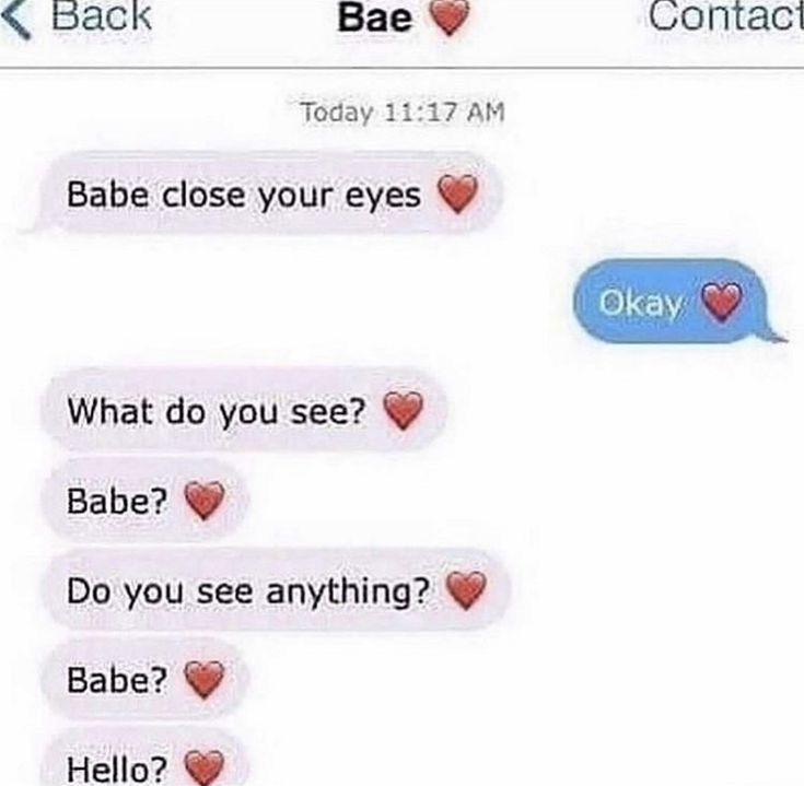 Back
Bae
Today 11:17 AM
Babe close your eyes
What do you see?
Babe?
Do you see anything?
Babe?
Hello?
Contact
Okay