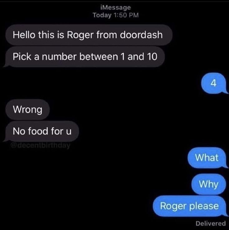 iMessage
Today 1:50 PM
Hello this is Roger from doordash
Pick a number between 1 and 10
Wrong
No food for u
@decentbirthday
4
What
Why
Roger please
Delivered