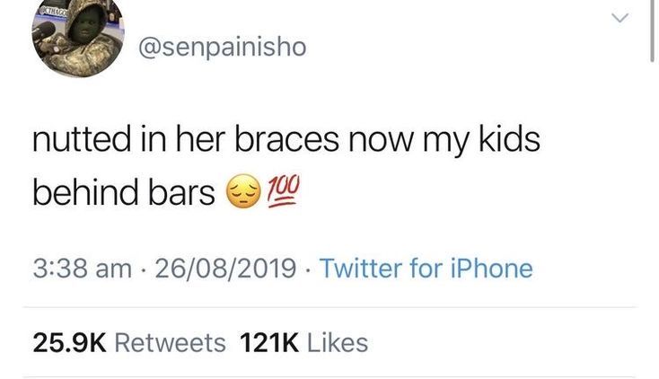 @senpainisho
nutted in her braces now my kids
behind bars 100
3:38 am 26/08/2019 Twitter for iPhone
25.9K Retweets 121K Likes