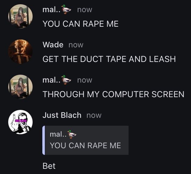 mal..
now
YOU CAN RAPE ME
Wade now
GET THE DUCT TAPE AND LEASH
mal.. now
THROUGH MY COMPUTER SCREEN
Just Blach now
mal..
YOU CAN RAPE ME
Bet