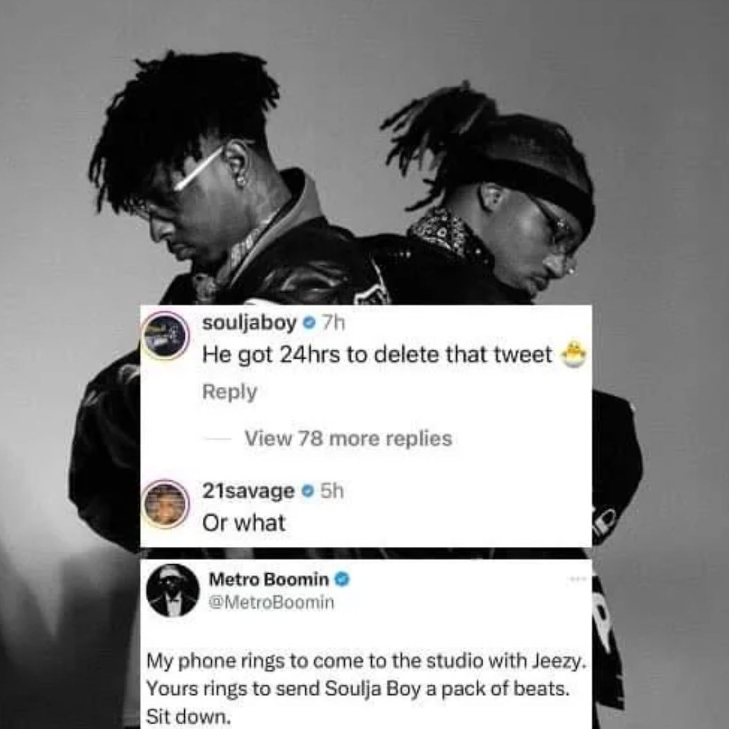 souljaboy 7h
He got 24hrs to delete that tweet
Reply
View 78 more replies
21savage • 5h
Or what
Metro Boomin
@MetroBoomin
My phone rings to come to the studio with Jeezy.
Yours rings to send Soulja Boy a pack of beats.
Sit down.