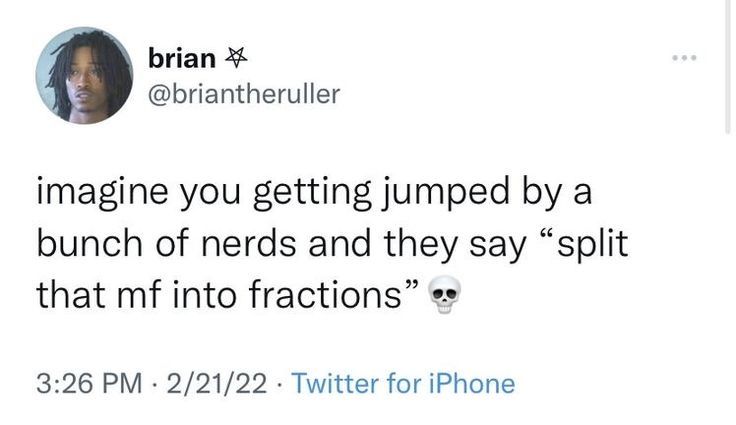 brian
@briantheruller
imagine you getting jumped by a
bunch of nerds and they say "split
that mf into fractions"
3:26 PM 2/21/22 Twitter for iPhone
.