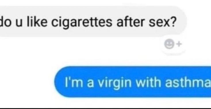 do u like cigarettes after sex?
I'm a virgin with asthma