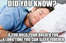 DID YOU KNOW?
IF YOU HOLD YOUR BREATH FOR
A LONG TIME YOU CAN SLEEP FOREVER