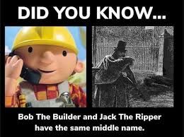 DID YOU KNOW...
Bob The Builder and Jack The Ripper
have the same middle name.