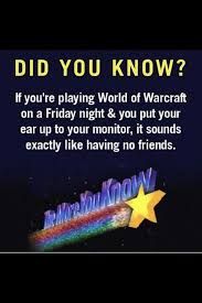DID YOU KNOW?
If you're playing World of Warcraft
on a Friday night & you put your
ear up to your monitor, it sounds
exactly like having no friends.