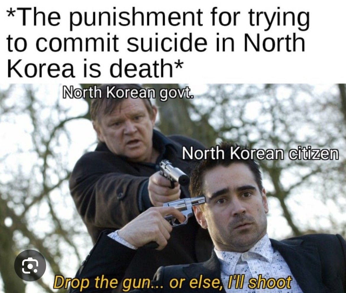 *The punishment for trying
to commit suicide in North
Korea is death*
North Korean govt.
North Korean citizen
Drop the gun... or else, I'll shoot