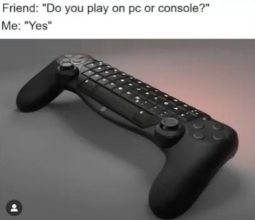 Friend: "Do you play on pc or console?"
Me: "Yes"