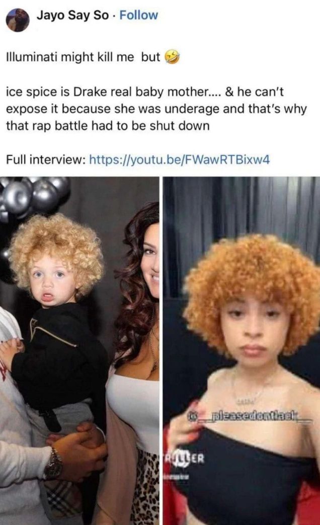 Jayo Say So Follow
Illuminati might kill me but
ice spice is Drake real baby mother.... & he can't
expose it because she was underage and that's why
that rap battle had to be shut down
Full interview: https://youtu.be/FWawRTBixw4
RULLER
pleasedentlack