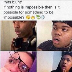 *hits blunt"
If nothing is impossible then is it
possible for something to be
impossible?