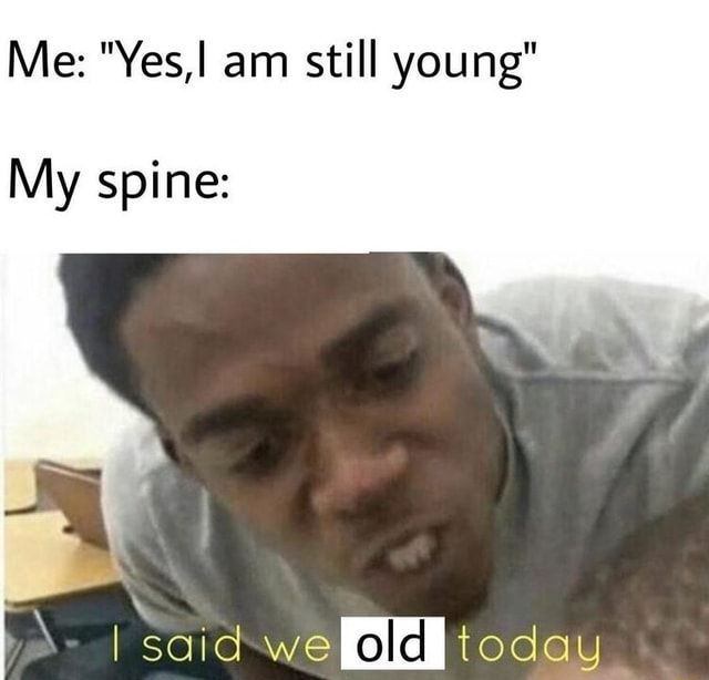 Me: "Yes, I am still young"
My spine:
said we old today