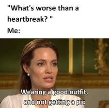 "What's worse than a
heartbreak?"
Me:
Wearing a good outfit,
and not getting a pic