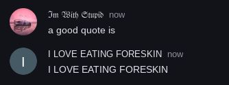 Im With Stupid now
a good quote is
I LOVE EATING FORESKIN now
I LOVE EATING FORESKIN