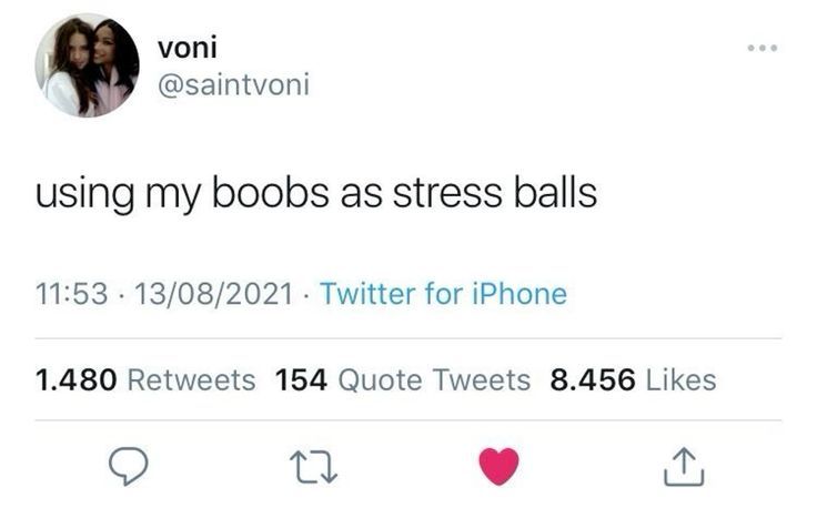 voni
@saintvoni
using my boobs as stress balls
11:53 13/08/2021 Twitter for iPhone
.
1.480 Retweets 154 Quote Tweets 8.456 Likes
27
↑