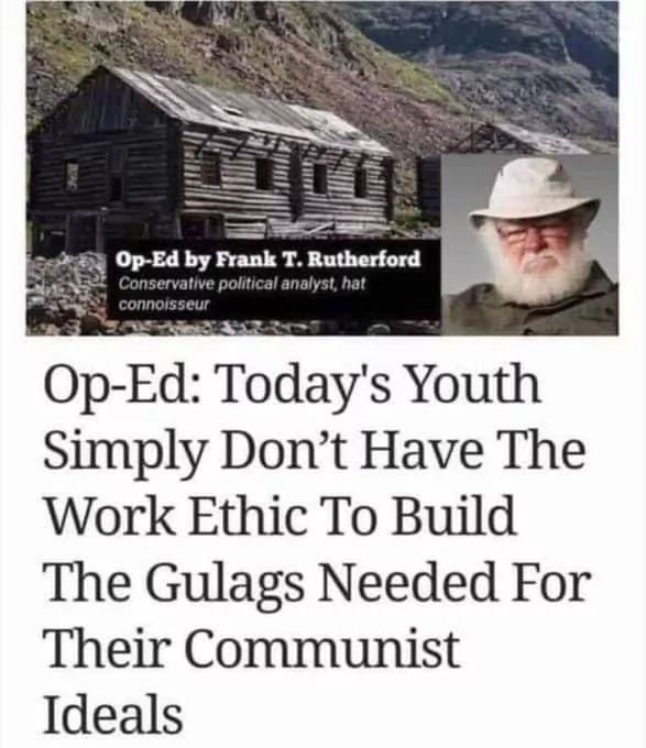 Op-Ed by Frank T. Rutherford
Conservative political analyst, hat
connoisseur
Op-Ed: Today's Youth
Simply Don't Have The
Work Ethic To Build
The Gulags Needed For
Their Communist
Ideals