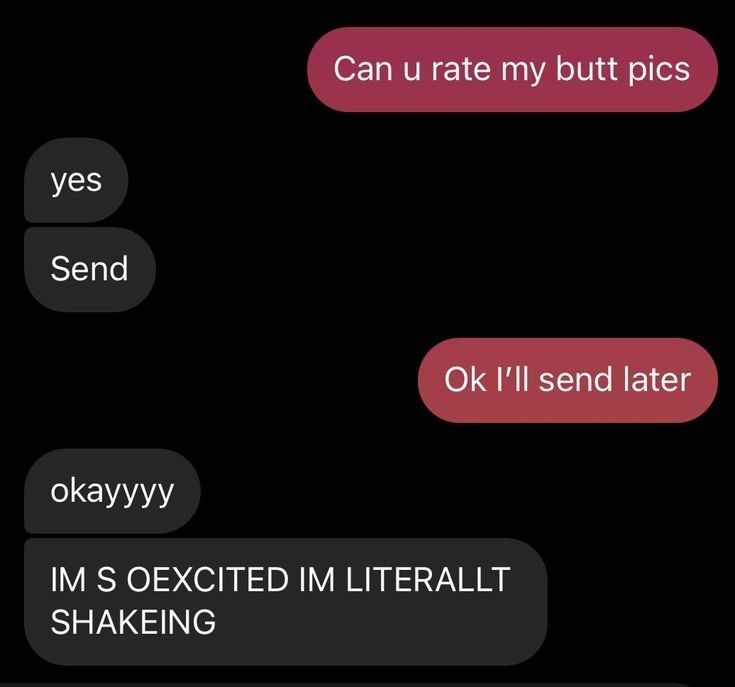 yes
Send
Can u rate my butt pics
Ok I'll send later
okayyyy
IM S OEXCITED IM LITERALLT
SHAKEING