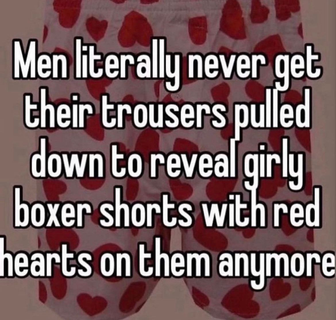 Men literally never get
their trousers pulled
down to reveal girly
boxer shorts with red
hearts on them anymore