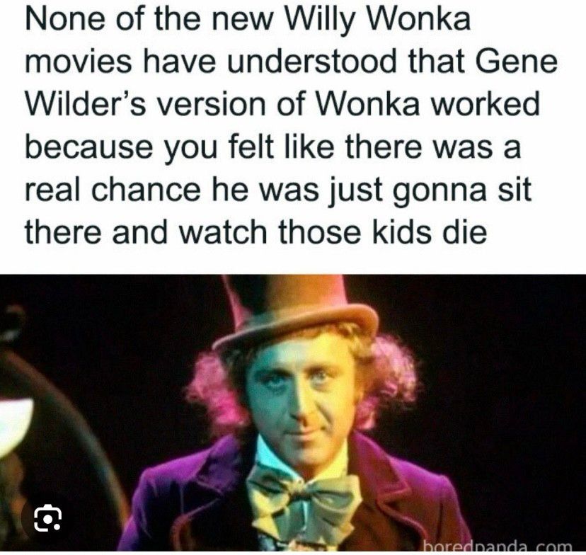 None of the new Willy Wonka
movies have understood that Gene
Wilder's version of Wonka worked
because you felt like there was a
real chance he was just gonna sit
there and watch those kids die
boredpanda.com