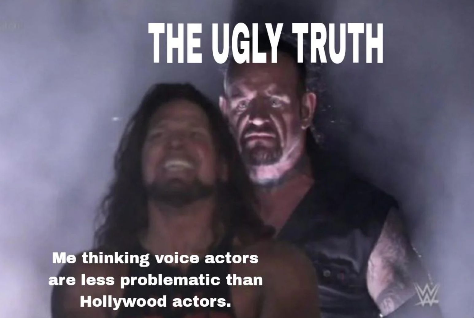 THE UGLY TRUTH
Me thinking voice actors
are less problematic than
Hollywood actors.
W