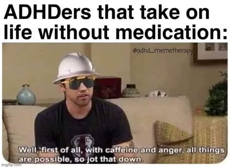 ADHDers that take on
life without medication:
Gadhd_memetherapy
E
Well, first of all, with caffeine and anger, all things
are possible, so jot that down.
imgfap.com