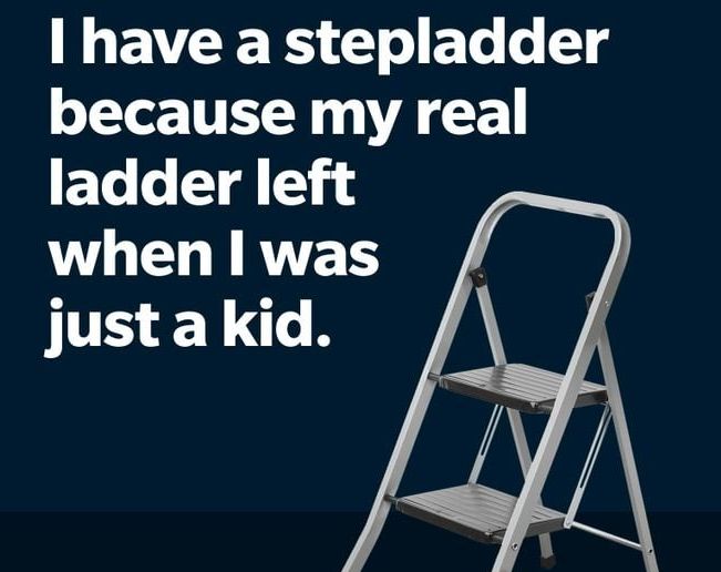 I have a stepladder
because my real
ladder left
when I was
just a kid.