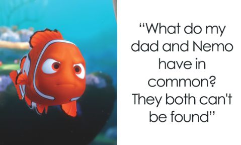 "What do my
dad and Nemo
have in
common?
They both can't
be found"