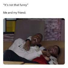 "It's not that funny"
Me and my friend: