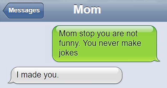 Messages
I made you.
Mom
Mom stop you are not
funny. You never make
jokes