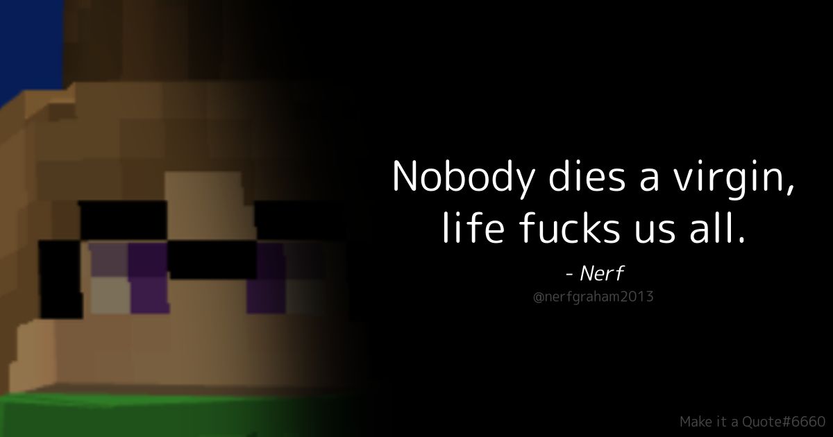 Nobody dies a virgin,
life fucks us all.
- Nerf
@nerfgraham2013
Make it a Quote#6660