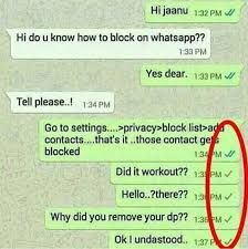 Hi jaanu 1:32 PM
Hi do u know how to block on whatsapp??
1:33 PM
Yes dear. 1:33 PM
Tell please..! 1:34 PM
Go to settings....>privacy-block list>ad
contacts...that's it..those contact ge
blocked
1:34 PM
Did it workout?? 13 PM
Hello..?there??
M
Why did you remove your dp?? 1.3 M✔
Ok I undastood.. 137