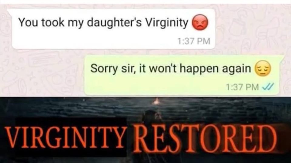 You took my daughter's Virginity
1:37 PM
Sorry sir, it won't happen again
1:37 PM
VIRGINITY RESTORED