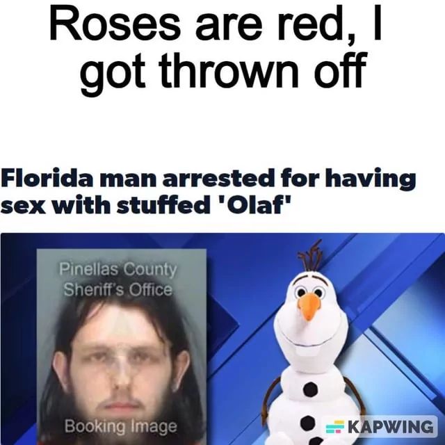 Roses are red, I
got thrown off
Florida man arrested for having
sex with stuffed 'Olaf'
Pinellas County
Sheriff's Office
Booking Image
KAPWING
