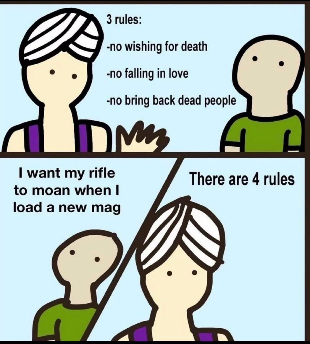 3 rules:
-no wishing for death
-no falling in love
-no bring back dead people
DM
I want my rifle
to moan when I
load a new mag
There are 4 rules