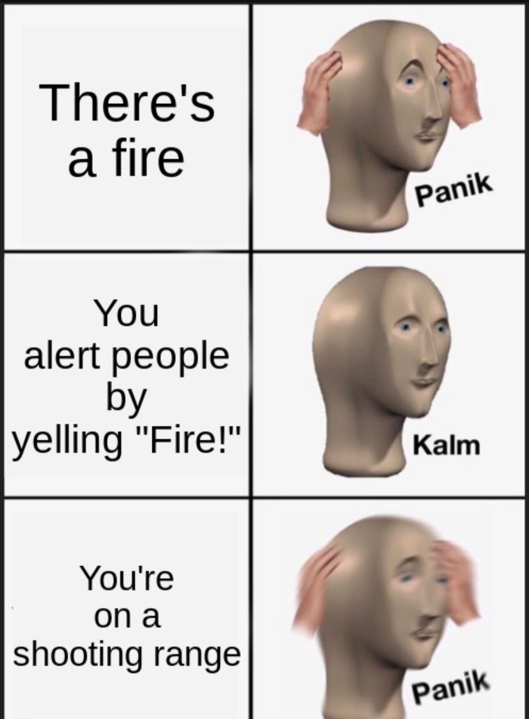 There's
a fire
You
alert people
by
Panik
yelling "Fire!"
Kalm
You're
on a
shooting range
Panik