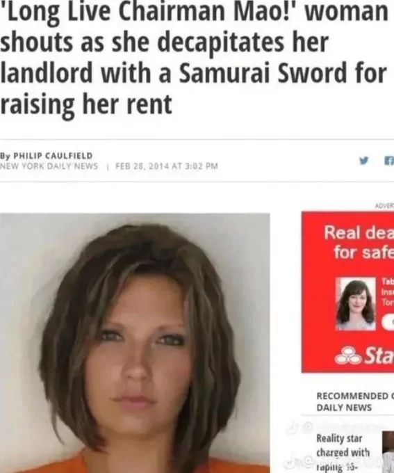 'Long Live Chairman Mao!' woman
shouts as she decapitates her
landlord with a Samurai Sword for
raising her rent
By PHILIP CAULFIELD
NEW YORK DAILY NEWS | FEB 28, 2014 AT 3:02 PM
ADVER
Real dea
for safe
2
Tab
Ins
Ton
Sta
RECOMMENDED
DAILY NEWS
Reality star
charged with
taping 15-