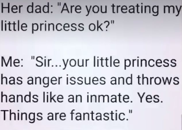 Her dad: "Are you treating my
little princess ok?"
Me: "Sir...your little princess
has anger issues and throws
hands like an inmate. Yes.
Things are fantastic."
