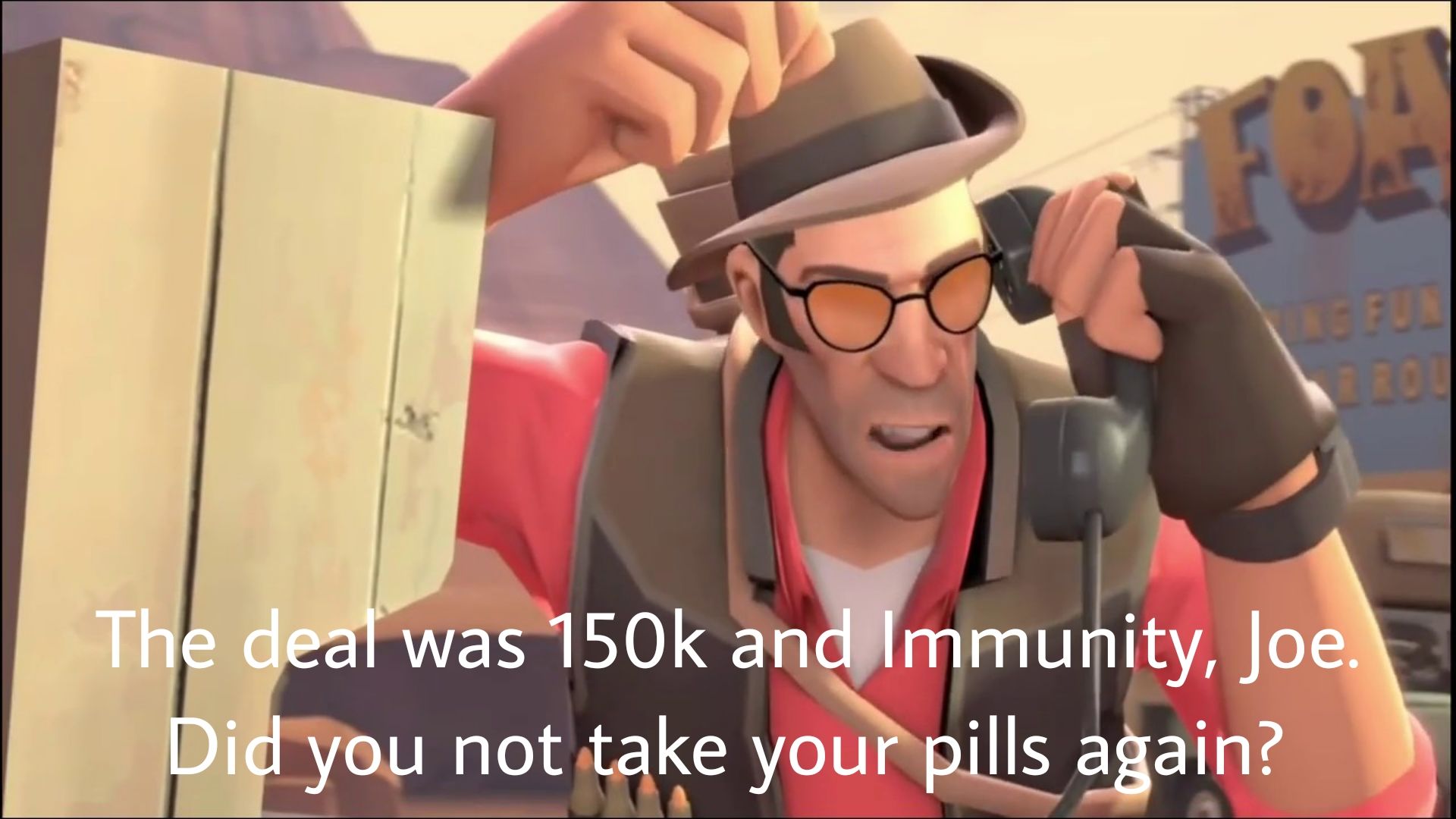 FOA
ING FUN
BROU
The deal was 150k and Immunity, Joe.
Did you not take your pills again?