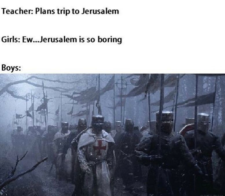 Teacher: Plans trip to Jerusalem
Girls: Ew...Jerusalem is so boring
Boys: