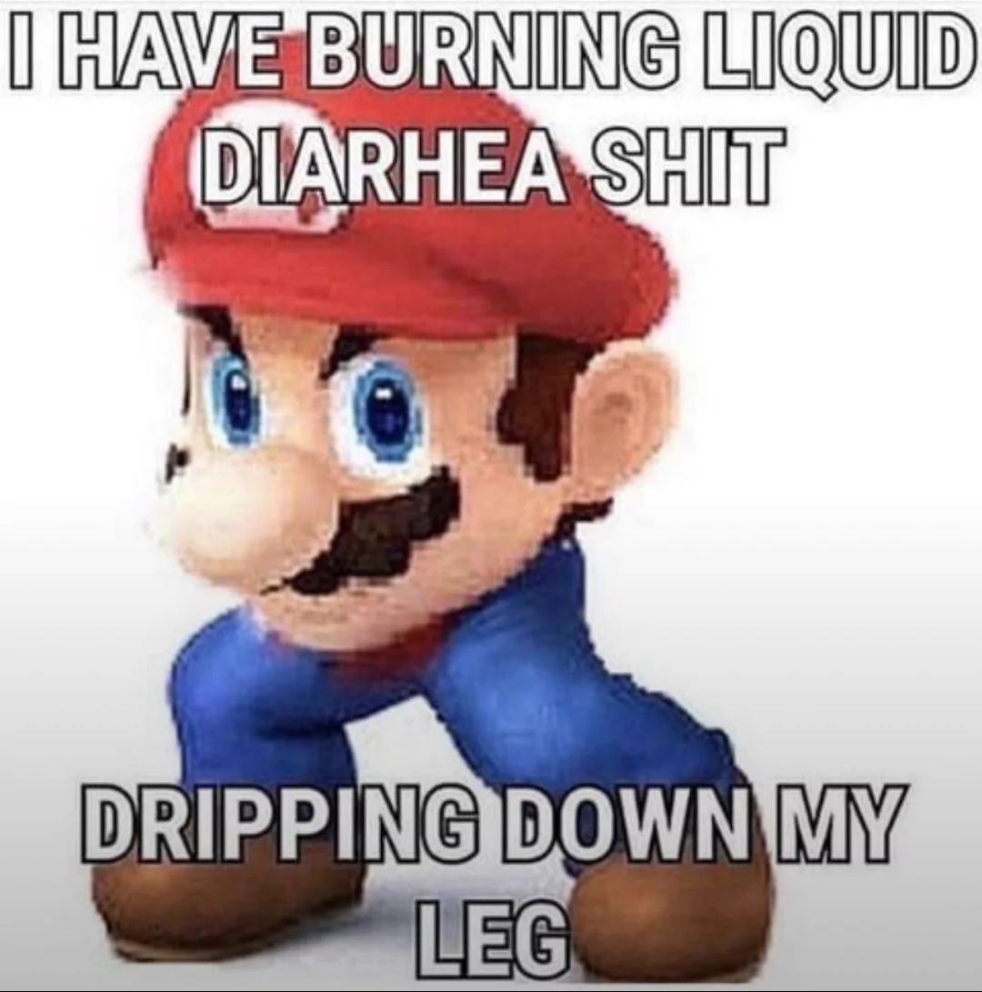 I HAVE BURNING LIQUID
DIARHEA SHIT
DRIPPING DOWN MY
LEG