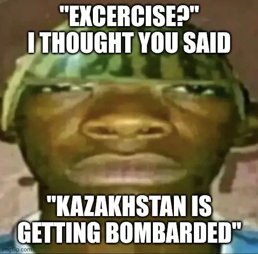 "EXCERCISE?"
I THOUGHT YOU SAID
"KAZAKHSTAN IS
GETTING BOMBARDED"
Imgflip.com