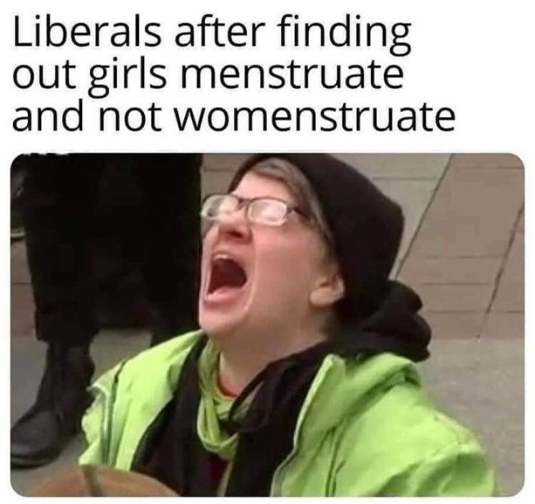 Liberals after finding
out girls menstruate
and not womenstruate