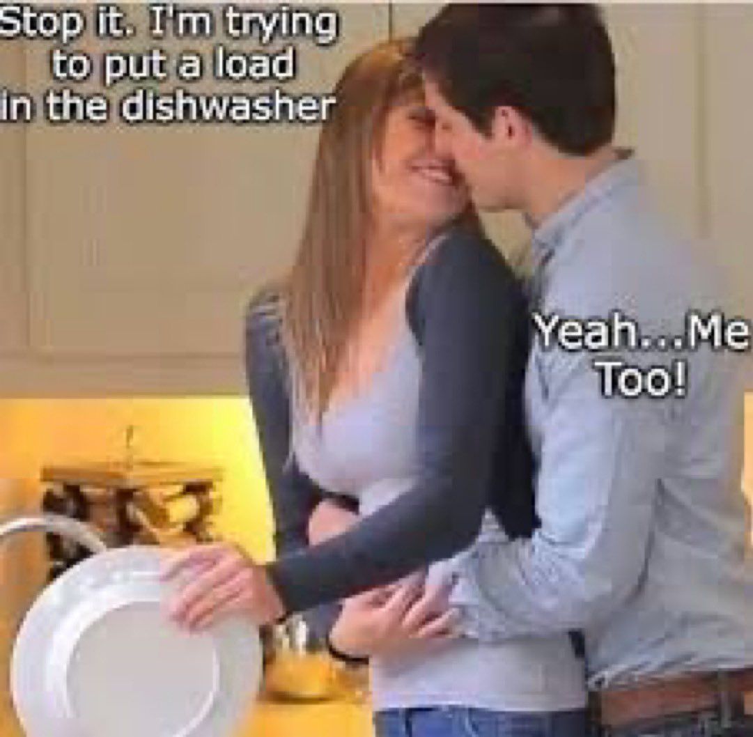 Stop it. I'm trying
to put a load
in the dishwasher
Yeah...Me
Too!