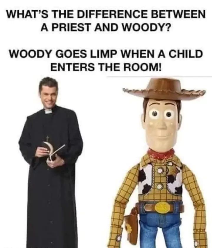 WHAT'S THE DIFFERENCE BETWEEN
A PRIEST AND WOODY?
WOODY GOES LIMP WHEN A CHILD
ENTERS THE ROOM!